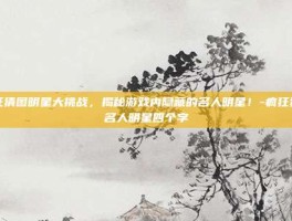 疯狂猜图明星大挑战，揭秘游戏内隐藏的名人明星！-疯狂猜图名人明星四个字