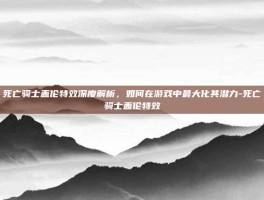 死亡骑士盖伦特效深度解析，如何在游戏中最大化其潜力-死亡骑士盖伦特效