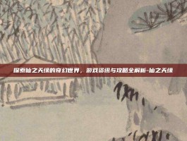 探索仙之天缘的奇幻世界，游戏资讯与攻略全解析-仙之天缘
