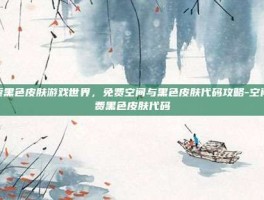 探索黑色皮肤游戏世界，免费空间与黑色皮肤代码攻略-空间免费黑色皮肤代码