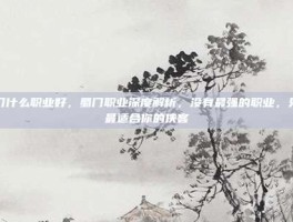 蜀门什么职业好，蜀门职业深度解析，没有最强的职业，只有最适合你的侠客