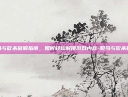 骑马与砍杀破解指南，如何轻松解锁游戏内容-骑马与砍杀破解