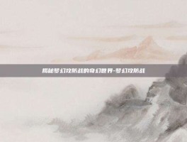 揭秘梦幻攻防战的奇幻世界-梦幻攻防战