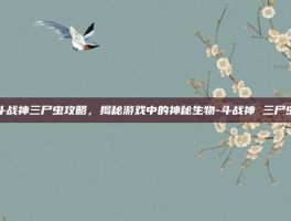 斗战神三尸虫攻略，揭秘游戏中的神秘生物-斗战神 三尸虫