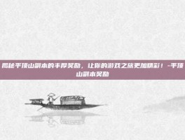 揭秘平顶山副本的丰厚奖励，让你的游戏之旅更加精彩！-平顶山副本奖励