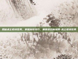 揭秘术士史诗任务，掌握高阶技巧，解锁游戏新境界-术士史诗任务