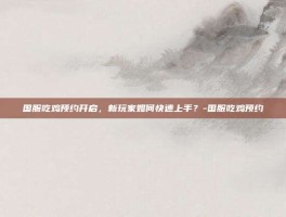 国服吃鸡预约开启，新玩家如何快速上手？-国服吃鸡预约