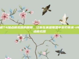 掌握T4加点模拟器的精髓，让你在英雄联盟中游刃有余-t4加点模拟器