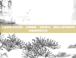 七雄争霸武将技能，运筹帷幄，决胜指尖，解码七雄争霸武将技能的博弈艺术