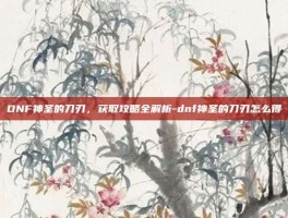 DNF神圣的刀刃，获取攻略全解析-dnf神圣的刀刃怎么得