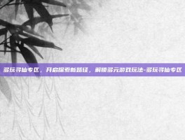 多玩寻仙专区，开启探索新路径，解锁多元游戏玩法-多玩寻仙专区