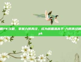 峨眉PK攻略，掌握九阴真经，成为峨眉派高手-九阴真经峨眉pk