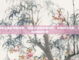 洛克王国属性相克表，洛克王国属性相克表，掌握战斗先机，成为最强训练师