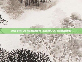 DNF时空之门深渊刷哪好-dnf时空之门深渊刷哪好