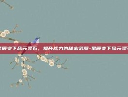 星辰变下品元灵石，提升战力的秘密武器-星辰变下品元灵石