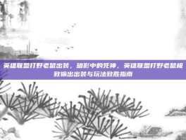 英雄联盟打野老鼠出装，暗影中的死神，英雄联盟打野老鼠极致输出出装与玩法致胜指南