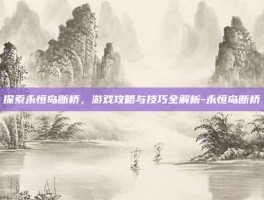 探索永恒岛断桥，游戏攻略与技巧全解析-永恒岛断桥