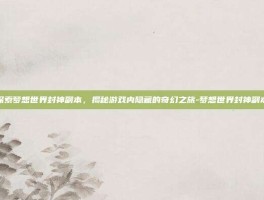 探索梦想世界封神副本，揭秘游戏内隐藏的奇幻之旅-梦想世界封神副本
