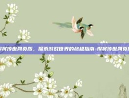 悍将传世网页版，探索游戏世界的终极指南-悍将传世网页版