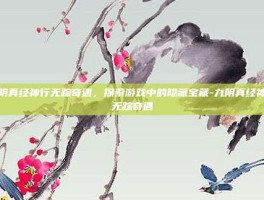 九阴真经神行无踪奇遇，探索游戏中的隐藏宝藏-九阴真经神行无踪奇遇