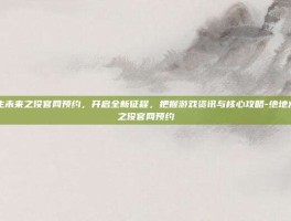 绝地求生未来之役官网预约，开启全新征程，把握游戏资讯与核心攻略-绝地求生未来之役官网预约
