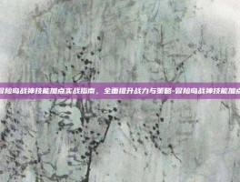 冒险岛战神技能加点实战指南，全面提升战力与策略-冒险岛战神技能加点