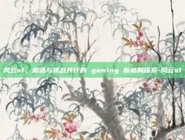 风云sf，机遇与挑战并行的 gaming 新格局探索-风云sf