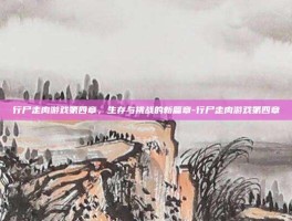行尸走肉游戏第四章，生存与挑战的新篇章-行尸走肉游戏第四章