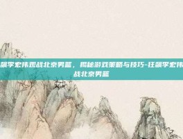 狂飙李宏伟观战北京男篮，揭秘游戏策略与技巧-狂飙李宏伟观战北京男篮
