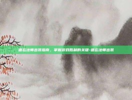 遗忘法师出装指南，掌握游戏胜利的关键-遗忘法师出装