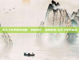 天天飞车李斯特攻略，掌握技巧，驰骋赛道-天天飞车李斯特