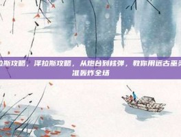 泽拉斯攻略，泽拉斯攻略，从炮台到核弹，教你用远古巫灵精准轰炸全场