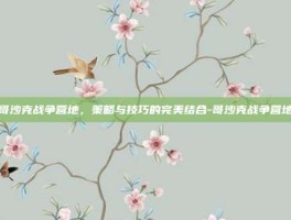 哥沙克战争营地，策略与技巧的完美结合-哥沙克战争营地