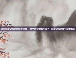 探索火炬之光2的职业选择，哪个职业最吸引你？-火炬之光2哪个职业好玩