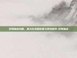 双弩加点攻略，最大化武器伤害与竞技优势-双弩加点