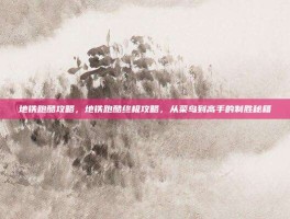 地铁跑酷攻略，地铁跑酷终极攻略，从菜鸟到高手的制胜秘籍
