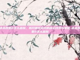 虐杀原型2怎么追踪，揭开硬核游戏的核心线索与策略-虐杀原型2怎么追踪