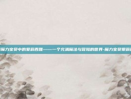 探索魔力宝贝中的爱莉西雅——一个充满魔法与冒险的世界-魔力宝贝爱莉西雅