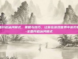 全国开启冰河模式，策略与技巧，让你在游戏世界中游刃有余-全国开启冰河模式