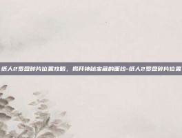 纸人2罗盘碎片位置攻略，揭开神秘宝藏的面纱-纸人2罗盘碎片位置