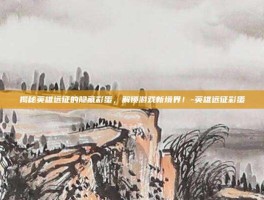 揭秘英雄远征的隐藏彩蛋，解锁游戏新境界！-英雄远征彩蛋