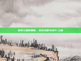 探索兰极的奥秘，游戏攻略与技巧-兰极