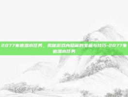 2077朱迪潜水任务，揭秘游戏内隐藏的宝藏与技巧-2077朱迪潜水任务