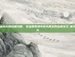 寒冰队长的终极攻略，在冰雪奇缘中成为真正的冰雪女王-寒冷队长