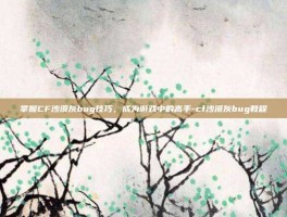 掌握CF沙漠灰bug技巧，成为游戏中的高手-cf沙漠灰bug教程