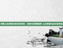 掌握上古卷轴5高尔多支柱，探索与攻略指南-上古卷轴5高尔多支柱