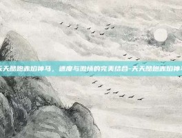 天天酷跑赤焰神马，速度与激情的完美结合-天天酷跑赤焰神马