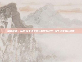 掌握秘籍，成为太平洋英雄2的终极战士-太平洋英雄2秘籍