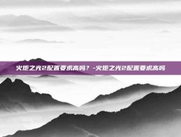 火炬之光2配置要求高吗？-火炬之光2配置要求高吗
