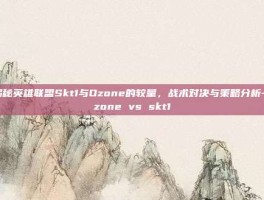 揭秘英雄联盟Skt1与Ozone的较量，战术对决与策略分析-ozone vs skt1